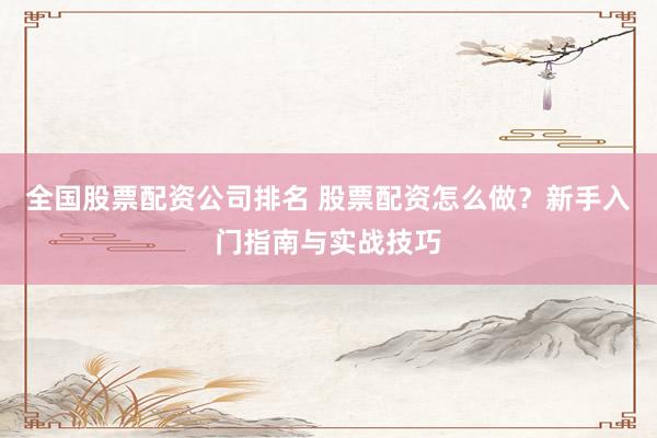 全国股票配资公司排名 股票配资怎么做？新手入门指南与实战技巧