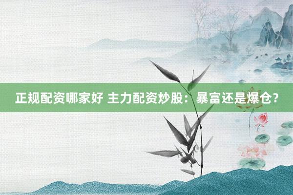 正规配资哪家好 主力配资炒股：暴富还是爆仓？