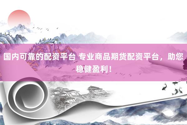 国内可靠的配资平台 专业商品期货配资平台，助您稳健盈利！