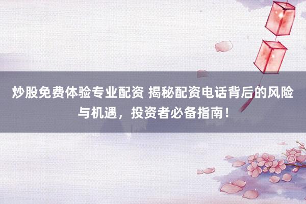 炒股免费体验专业配资 揭秘配资电话背后的风险与机遇，投资者必备指南！