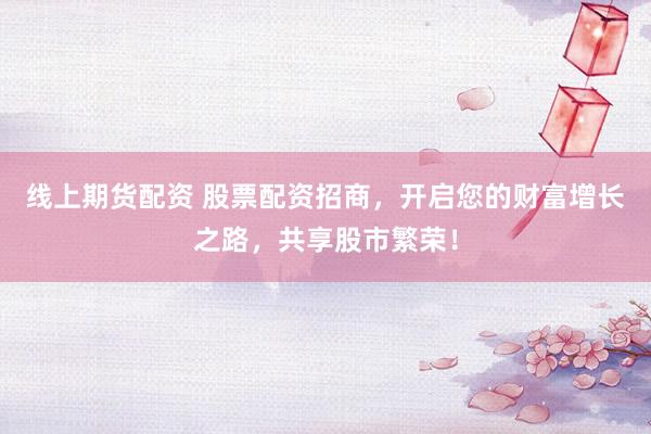 线上期货配资 股票配资招商，开启您的财富增长之路，共享股市繁荣！