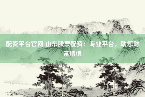 配资平台官网 山东股票配资：专业平台，助您财富增值