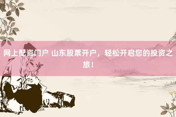 网上配资门户 山东股票开户，轻松开启您的投资之旅！