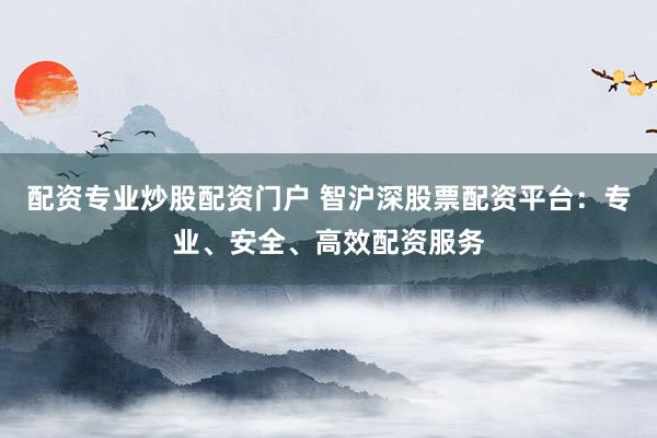配资专业炒股配资门户 智沪深股票配资平台：专业、安全、高效配资服务