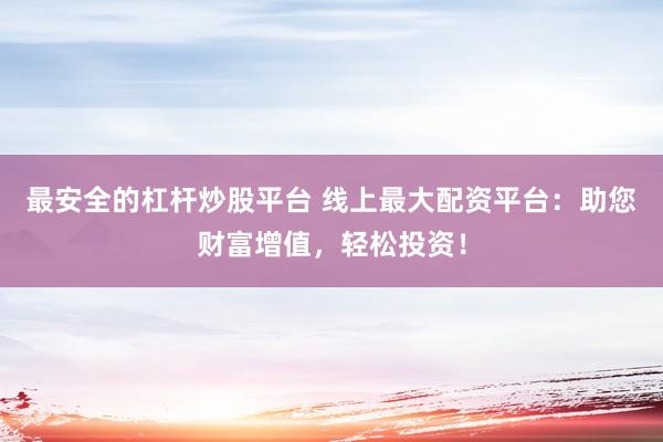 最安全的杠杆炒股平台 线上最大配资平台：助您财富增值，轻松投资！
