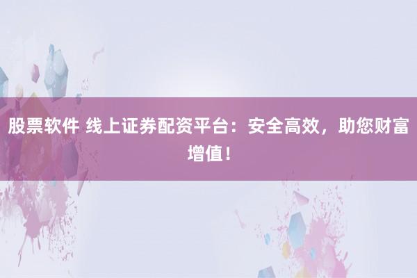 股票软件 线上证券配资平台：安全高效，助您财富增值！