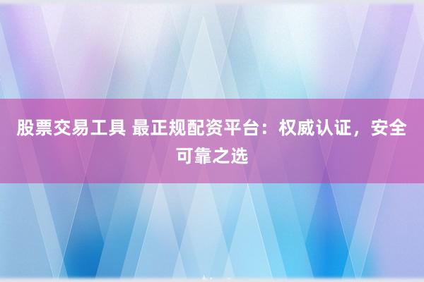 股票交易工具 最正规配资平台：权威认证，安全可靠之选
