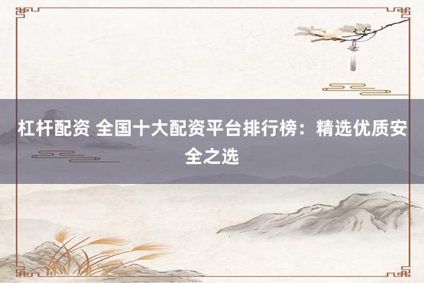 杠杆配资 全国十大配资平台排行榜：精选优质安全之选