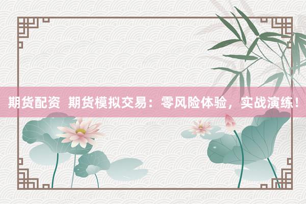 期货配资  期货模拟交易：零风险体验，实战演练！