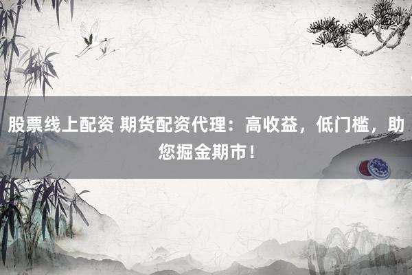 股票线上配资 期货配资代理：高收益，低门槛，助您掘金期市！