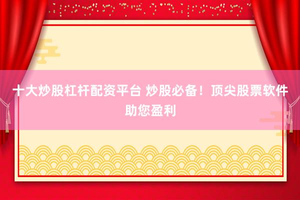 十大炒股杠杆配资平台 炒股必备！顶尖股票软件助您盈利