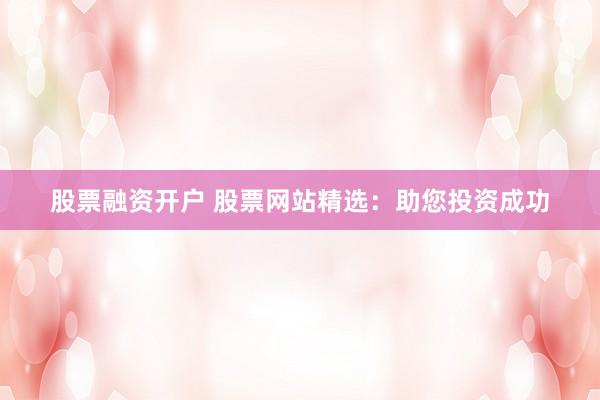 股票融资开户 股票网站精选：助您投资成功