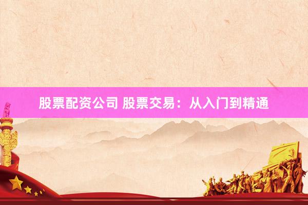 股票配资公司 股票交易：从入门到精通
