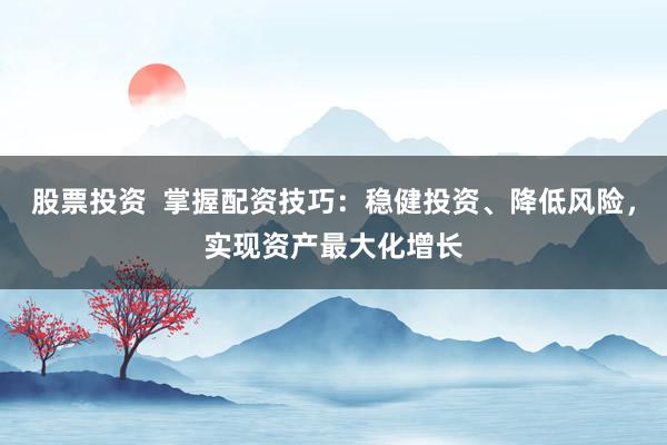 股票投资  掌握配资技巧：稳健投资、降低风险，实现资产最大化增长
