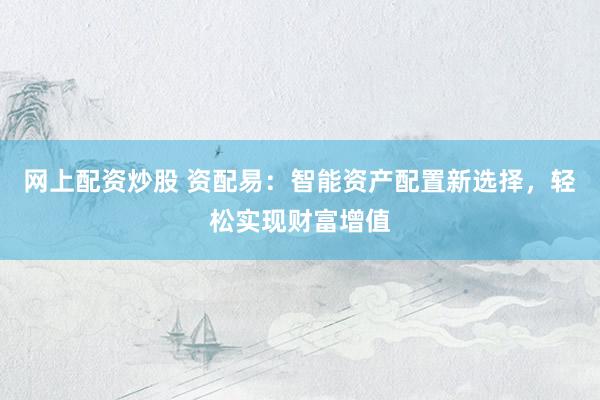 网上配资炒股 资配易：智能资产配置新选择，轻松实现财富增值
