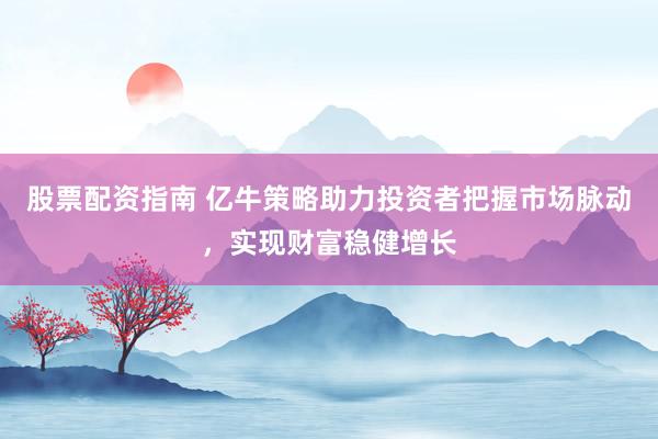 股票配资指南 亿牛策略助力投资者把握市场脉动，实现财富稳健增长