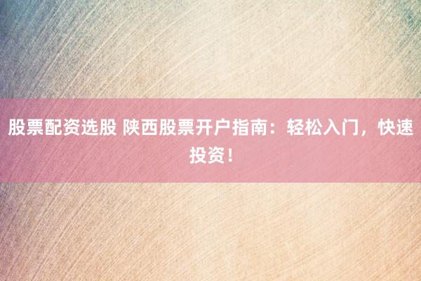 股票配资选股 陕西股票开户指南：轻松入门，快速投资！