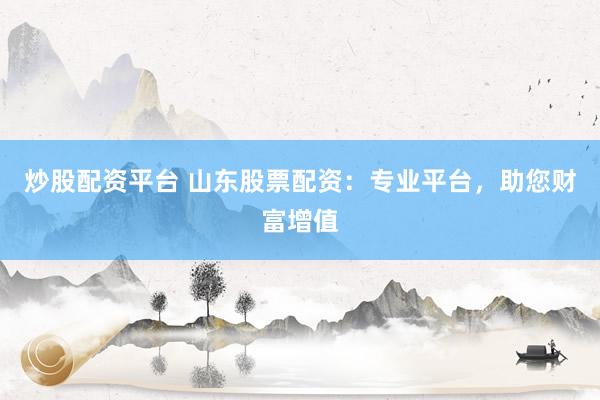 炒股配资平台 山东股票配资：专业平台，助您财富增值