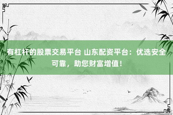 有杠杆的股票交易平台 山东配资平台：优选安全可靠，助您财富增值！