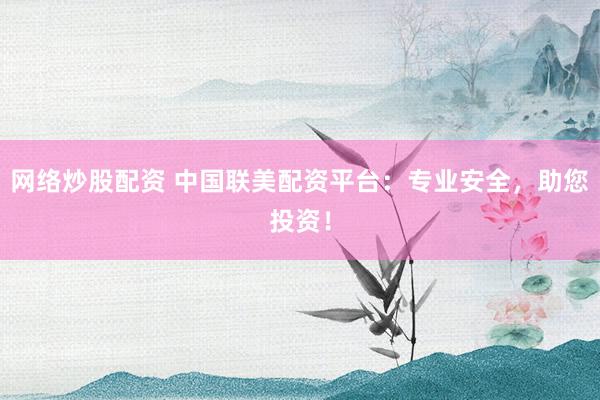 网络炒股配资 中国联美配资平台：专业安全，助您投资！
