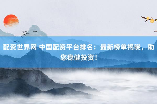 配资世界网 中国配资平台排名：最新榜单揭晓，助您稳健投资！