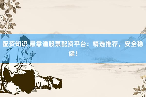 配资知识 最靠谱股票配资平台：精选推荐，安全稳健！