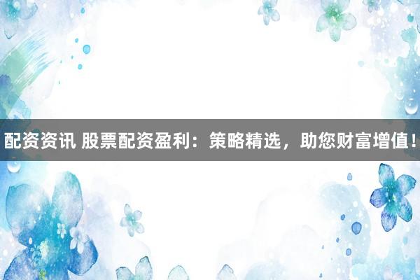配资资讯 股票配资盈利：策略精选，助您财富增值！