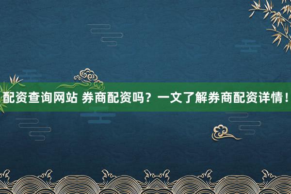 配资查询网站 券商配资吗？一文了解券商配资详情！