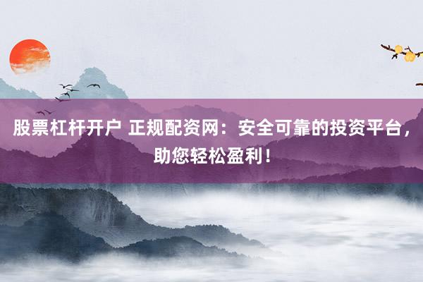 股票杠杆开户 正规配资网：安全可靠的投资平台，助您轻松盈利！