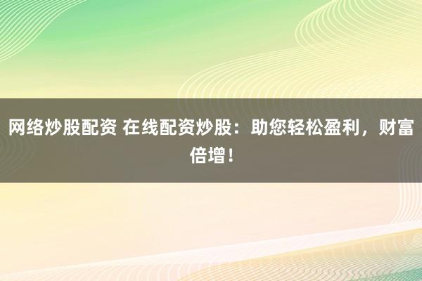 网络炒股配资 在线配资炒股：助您轻松盈利，财富倍增！
