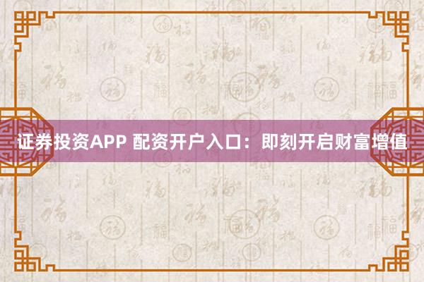 证券投资APP 配资开户入口：即刻开启财富增值