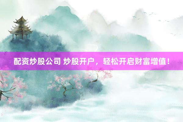配资炒股公司 炒股开户，轻松开启财富增值！