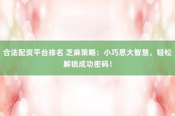 合法配资平台排名 芝麻策略：小巧思大智慧，轻松解锁成功密码！