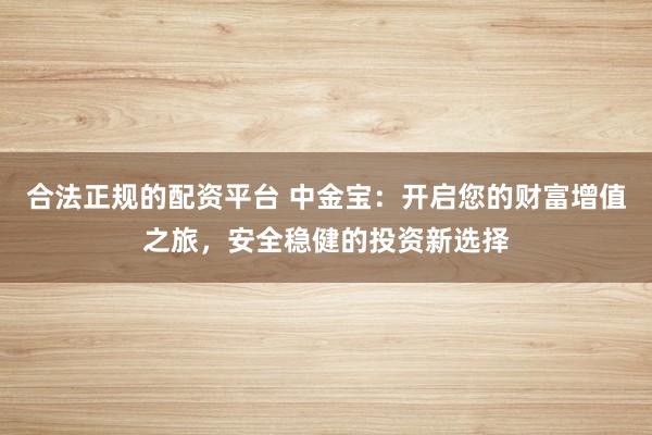 合法正规的配资平台 中金宝：开启您的财富增值之旅，安全稳健的投资新选择