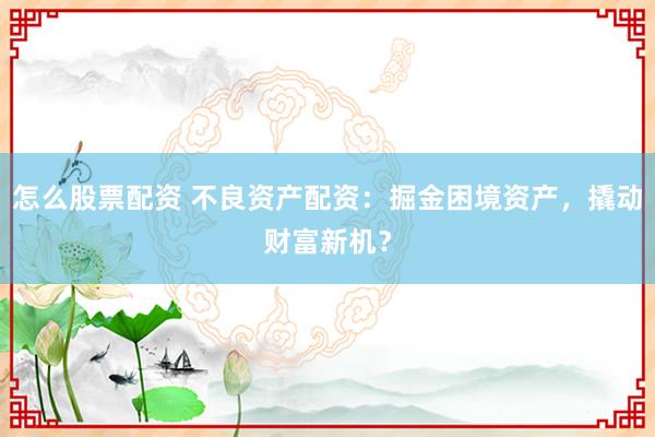 怎么股票配资 不良资产配资：掘金困境资产，撬动财富新机？