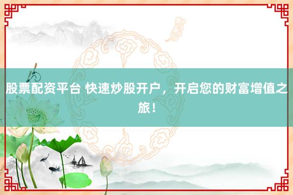 股票配资平台 快速炒股开户,开启您的财富增值之旅!