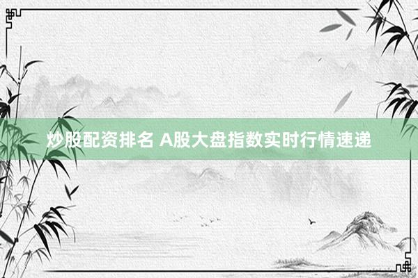 炒股配资排名 A股大盘指数实时行情速递