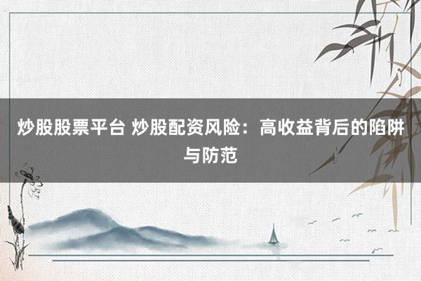 炒股股票平台 炒股配资风险：高收益背后的陷阱与防范