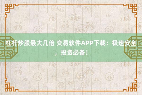 杠杆炒股最大几倍 交易软件APP下载：极速安全，投资必备！