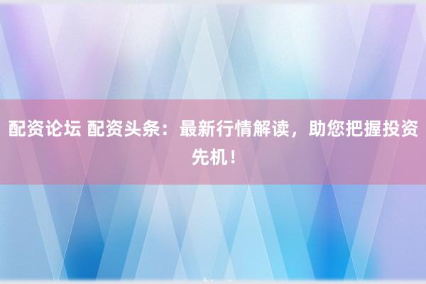 配资论坛 配资头条：最新行情解读，助您把握投资先机！