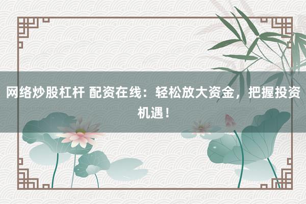 网络炒股杠杆 配资在线：轻松放大资金，把握投资机遇！
