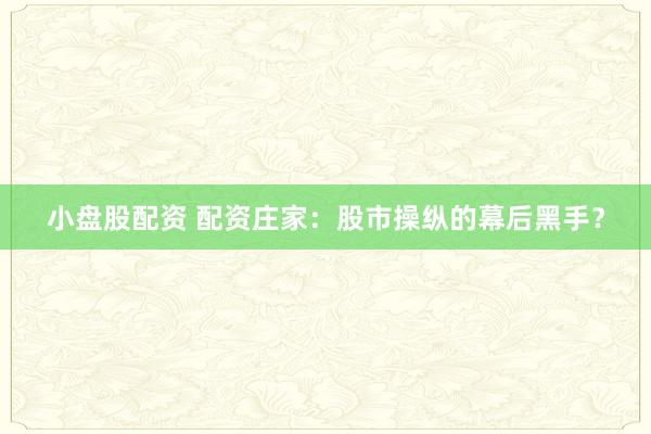 小盘股配资 配资庄家：股市操纵的幕后黑手？