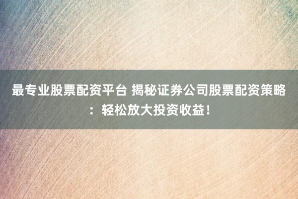 最专业股票配资平台 揭秘证券公司股票配资策略:轻松放大投资收益!