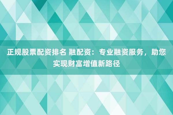 正规股票配资排名 融配资：专业融资服务，助您实现财富增值新路径