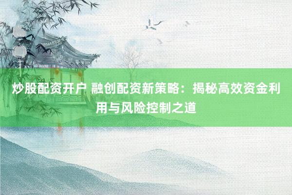 炒股配资开户 融创配资新策略：揭秘高效资金利用与风险控制之道