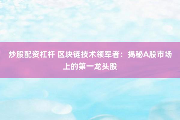 炒股配资杠杆 区块链技术领军者：揭秘A股市场上的第一龙头股